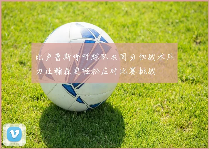 比卢普斯呼吁球队共同分担战术压力让瀚森更轻松应对比赛挑战