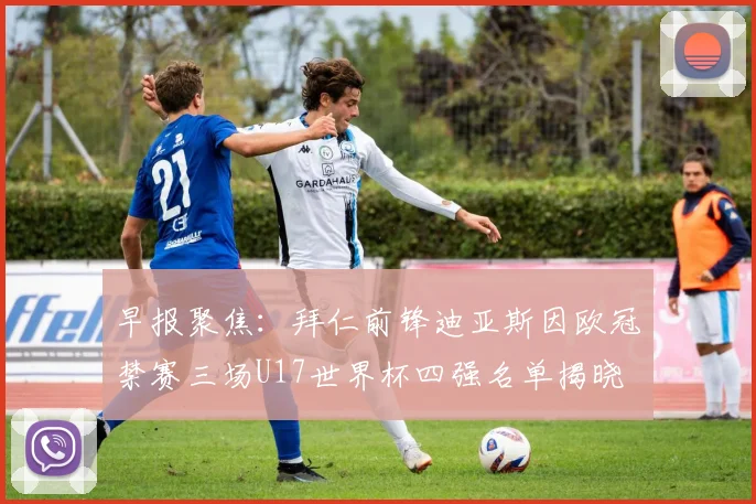 早报聚焦：拜仁前锋迪亚斯因欧冠禁赛三场U17世界杯四强名单揭晓