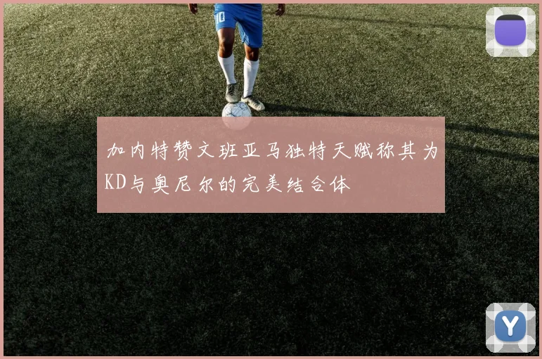 加内特赞文班亚马独特天赋称其为KD与奥尼尔的完美结合体