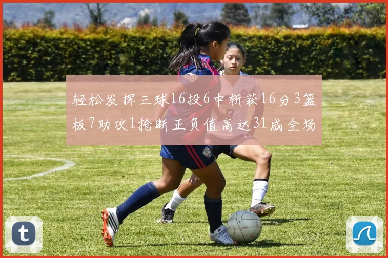 轻松发挥三球16投6中斩获16分3篮板7助攻1抢断正负值高达31成全场最佳
