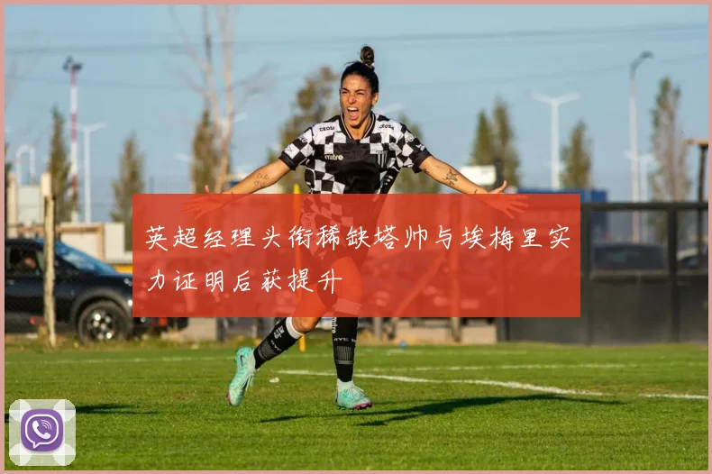 英超经理头衔稀缺塔帅与埃梅里实力证明后获提升