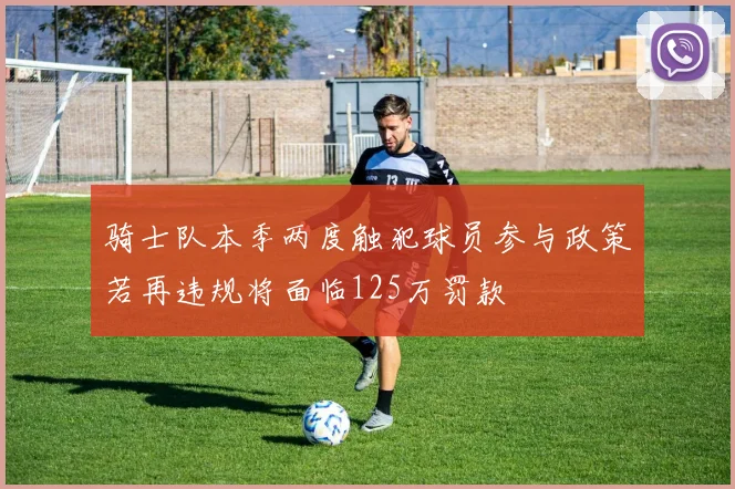 骑士队本季两度触犯球员参与政策若再违规将面临125万罚款