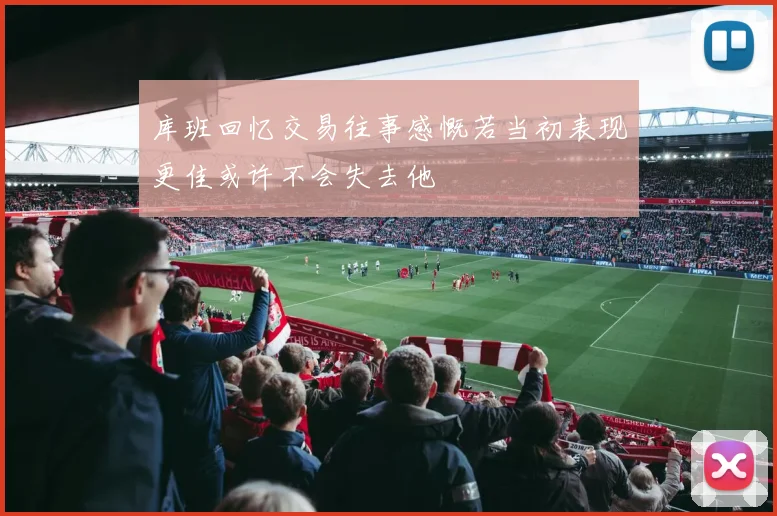库班回忆交易往事感慨若当初表现更佳或许不会失去他