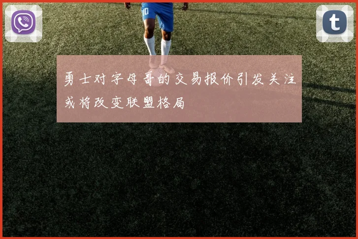勇士对字母哥的交易报价引发关注或将改变联盟格局