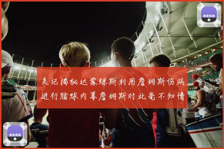 美记揭秘达蒙琼斯利用詹姆斯伤病进行赌球内幕詹姆斯对此毫不知情