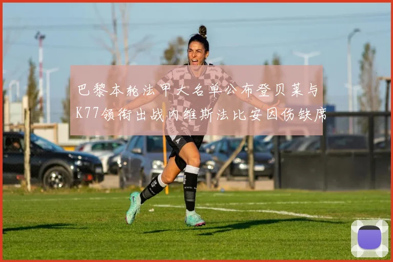 巴黎本轮法甲大名单公布登贝莱与K77领衔出战内维斯法比安因伤缺席