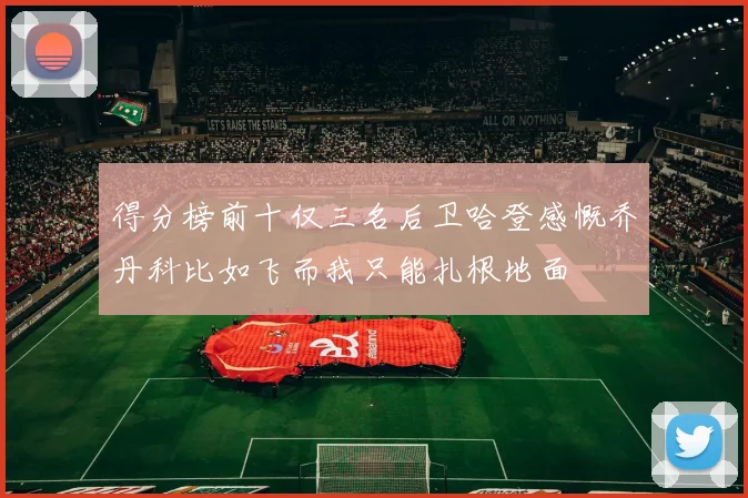 得分榜前十仅三名后卫哈登感慨乔丹科比如飞而我只能扎根地面