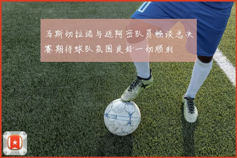 马斯切拉诺与迈阿密队员畅谈总决赛期待球队氛围良好一切顺利