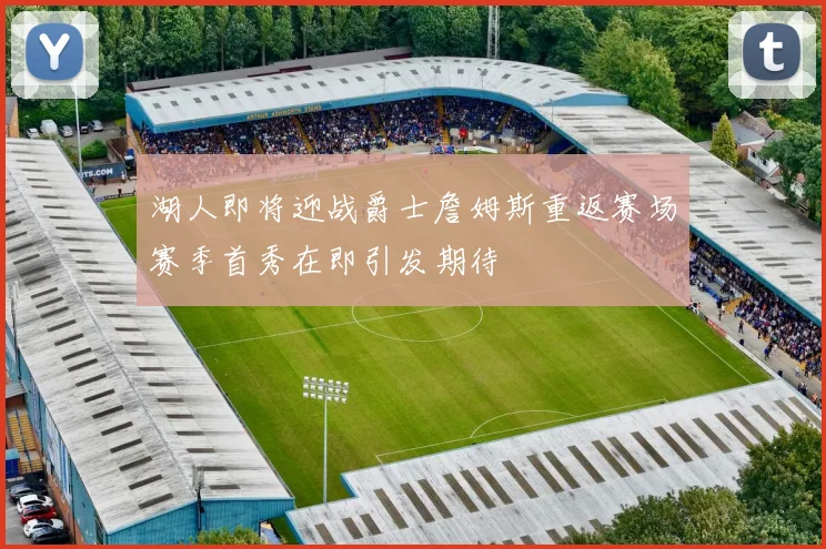 湖人即将迎战爵士詹姆斯重返赛场赛季首秀在即引发期待