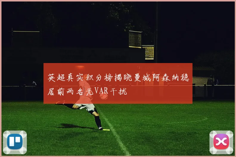 英超真实积分榜揭晓曼城阿森纳稳居前两名无VAR干扰