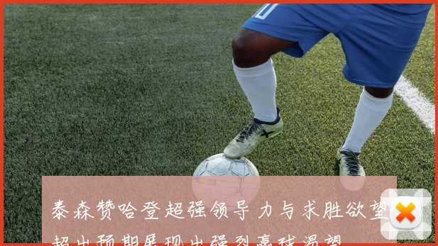 泰森赞哈登超强领导力与求胜欲望超出预期展现出强烈赢球渴望