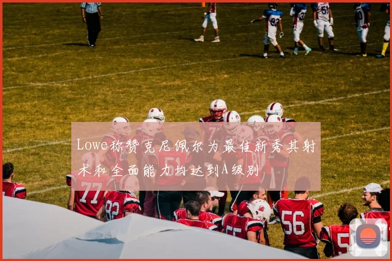 Lowe称赞克尼佩尔为最佳新秀其射术和全面能力均达到A级别
