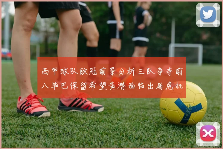 西甲球队欧冠前景分析三队争夺前八毕巴保留希望黄潜面临出局危机