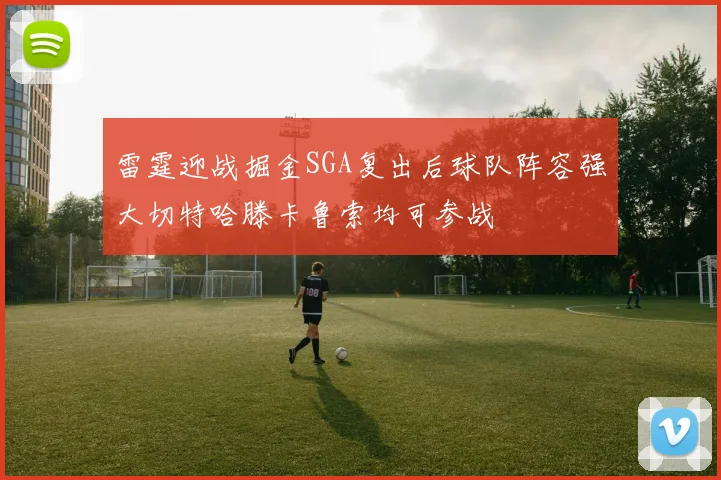 雷霆迎战掘金SGA复出后球队阵容强大切特哈滕卡鲁索均可参战