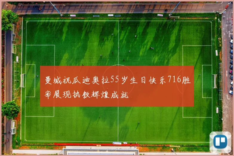 曼城祝瓜迪奥拉55岁生日快乐716胜率展现执教辉煌成就