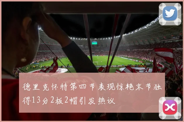 德里克怀特第四节表现惊艳末节独得13分2板2帽引发热议