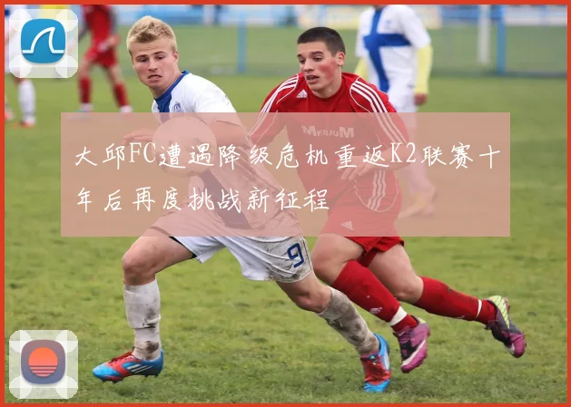 大邱FC遭遇降级危机重返K2联赛十年后再度挑战新征程