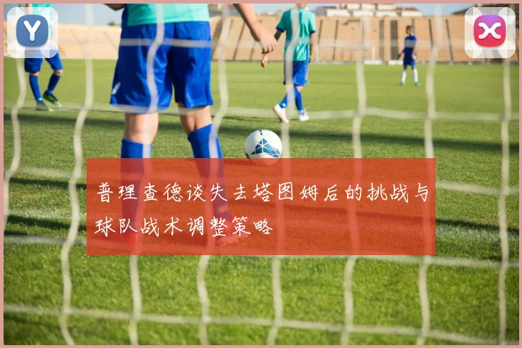 普理查德谈失去塔图姆后的挑战与球队战术调整策略