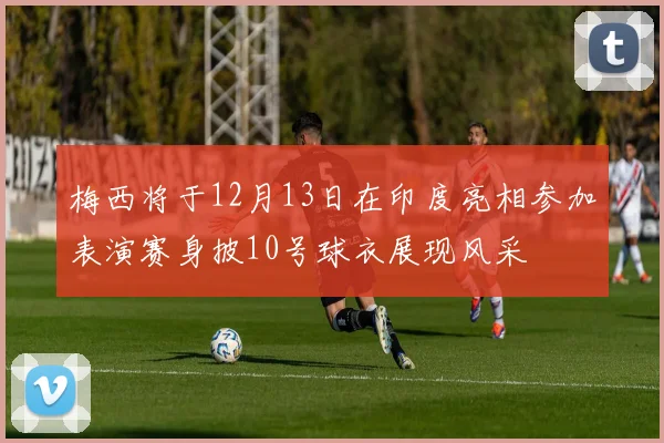 梅西将于12月13日在印度亮相参加表演赛身披10号球衣展现风采
