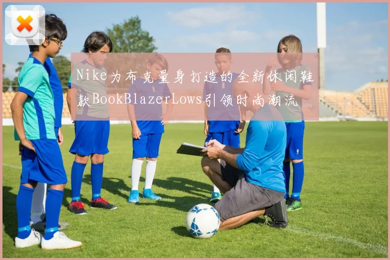 Nike为布克量身打造的全新休闲鞋款BookBlazerLows引领时尚潮流