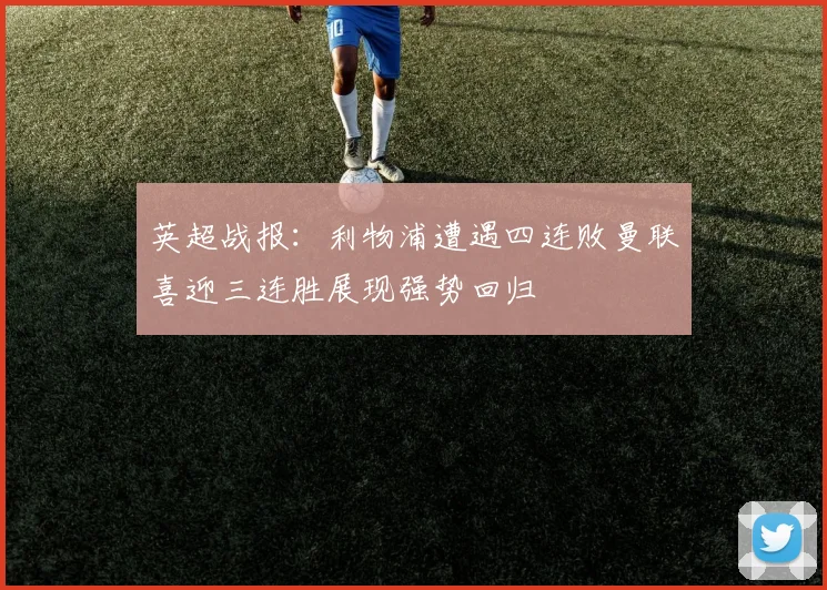 英超战报：利物浦遭遇四连败曼联喜迎三连胜展现强势回归