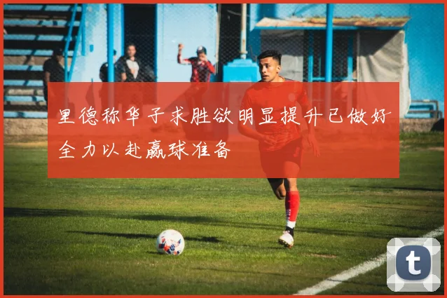 里德称华子求胜欲明显提升已做好全力以赴赢球准备