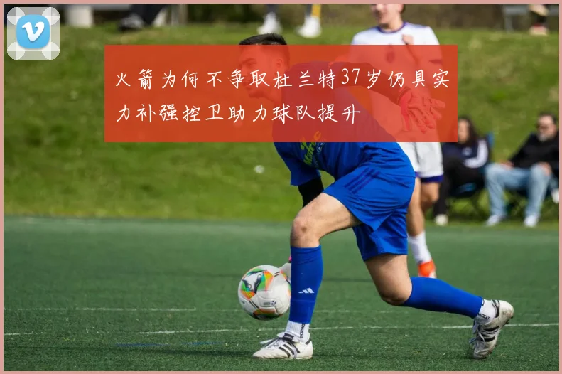 火箭为何不争取杜兰特37岁仍具实力补强控卫助力球队提升