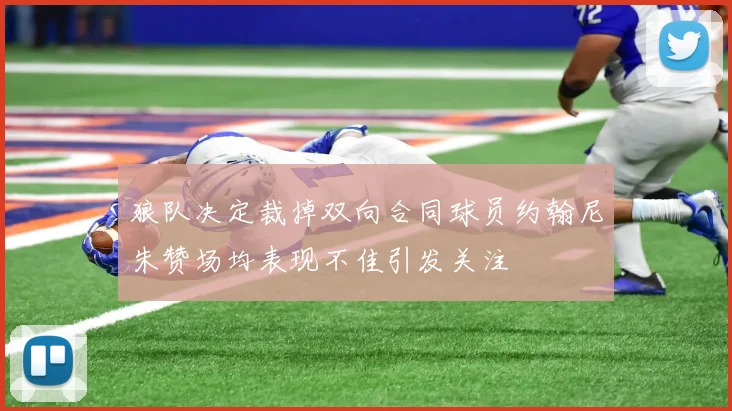 狼队决定裁掉双向合同球员约翰尼朱赞场均表现不佳引发关注