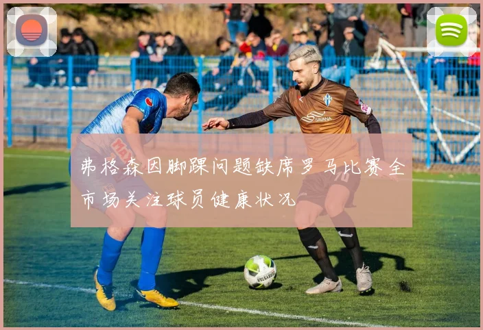 弗格森因脚踝问题缺席罗马比赛全市场关注球员健康状况