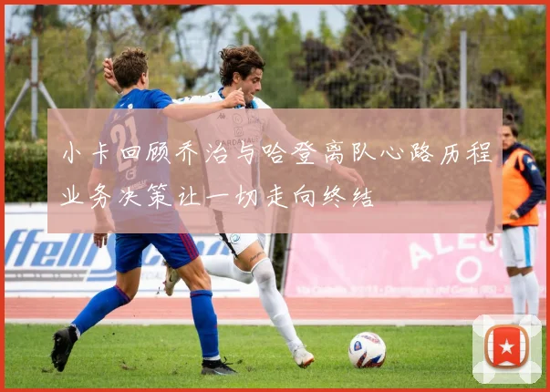 小卡回顾乔治与哈登离队心路历程业务决策让一切走向终结