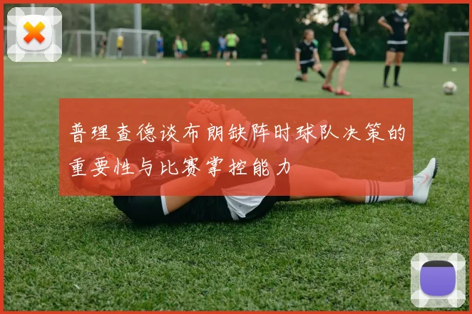 普理查德谈布朗缺阵时球队决策的重要性与比赛掌控能力