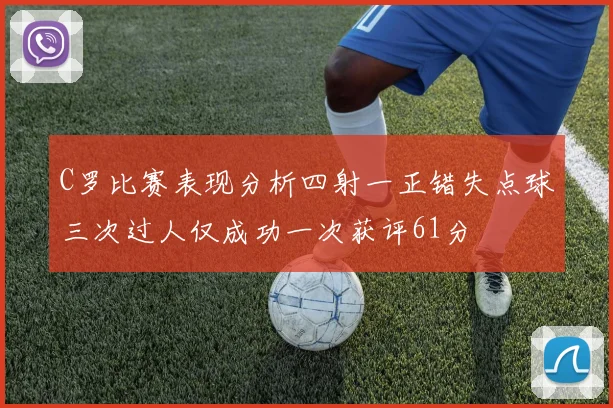 C罗比赛表现分析四射一正错失点球三次过人仅成功一次获评61分
