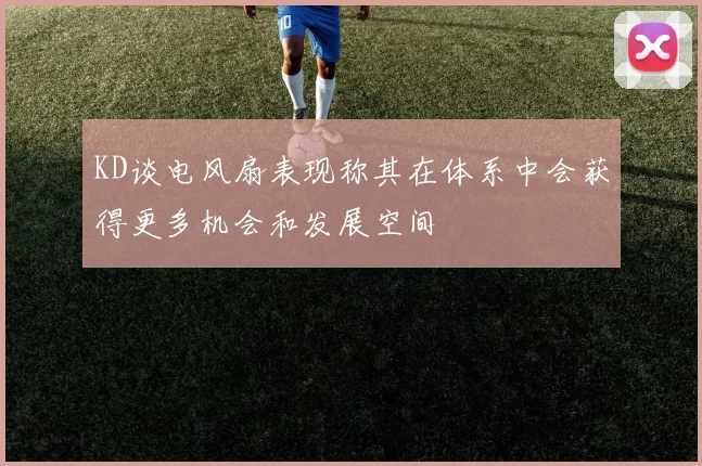 KD谈电风扇表现称其在体系中会获得更多机会和发展空间
