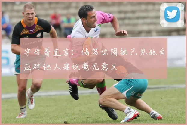 字母哥直言：倘若你固执己见独自应对他人建议毫无意义